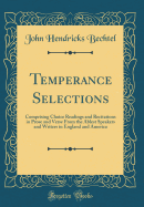 Temperance Selections: Comprising Choice Readings and Recitations in Prose and Verse from the Ablest Speakers and Writers in England and America (Classic Reprint)