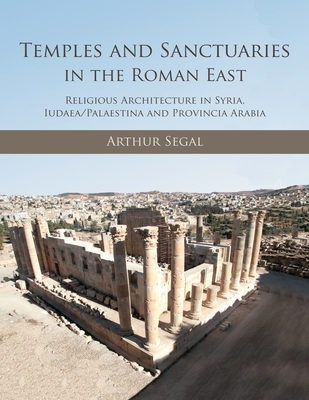 Temples and Sanctuaries in the Roman East: Religious Architecture in Syria, Iudaea/Palaestina and Provincia Arabia - Segal, Arthur