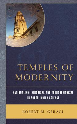 Temples of Modernity: Nationalism, Hinduism, and Transhumanism in South Indian Science - Geraci, Robert M