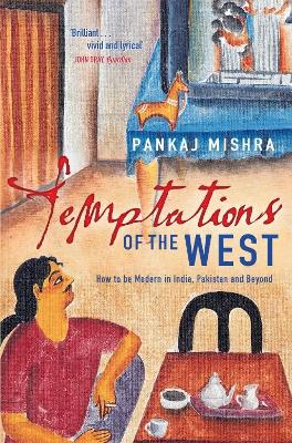 Temptations of the West: How to be Modern in India, Pakistan and Beyond - Mishra, Pankaj