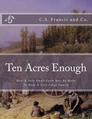 Ten Acres Enough: How a Very Small Farm May Be Made to Keep a Very Large Family - And Co, C S Francis, and Chambers, Roger (Introduction by)