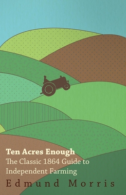 Ten Acres Enough - The Classic 1864 Guide to Independent Farming - Morris, William