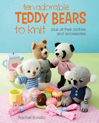 Ten Adorable Teddy Bears to Knit: Plus All Their Clothes and Accessories - Borello, Rachel