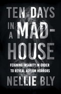 Ten Days in a Mad-House;Feigning Insanity in Order to Reveal Asylum Horrors