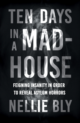 Ten Days in a Mad-House;Feigning Insanity in Order to Reveal Asylum Horrors - Bly, Nellie, and Willard, Frances E (Contributions by), and Livermore, Mary a (Contributions by)