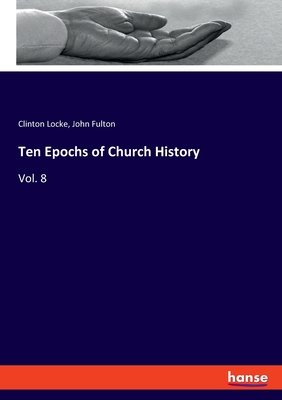 Ten Epochs of Church History: Vol. 8 - Fulton, John, and Locke, Clinton