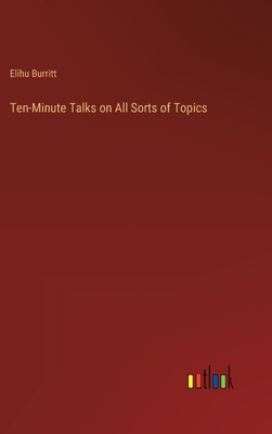 Ten-Minute Talks on All Sorts of Topics - Burritt, Elihu