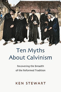 Ten Myths about Calvinism: Recovering the Breadth of the Reformed Tradition