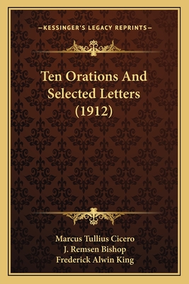 Ten Orations and Selected Letters (1912) - Cicero, Marcus Tullius, and Bishop, J Remsen (Editor), and King, Frederick Alwin (Editor)