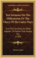 Ten Sermons on the Millennium or the Glory of the Latter Days: And Five Sermons on What Appears to Follow That Happy Era (1789)