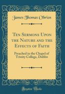 Ten Sermons Upon the Nature and the Effects of Faith: Preached in the Chapel of Trinity College, Dublin (Classic Reprint)