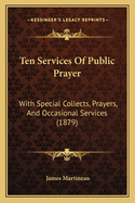 Ten Services of Public Prayer: With Special Collects, Prayers, and Occasional Services (1879)