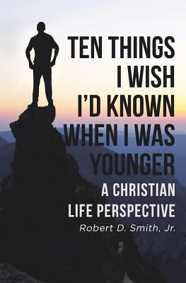 Ten Things I Wish I'd Known When I Was Younger: A Christian Life Perspective - Smith, Robert D, Jr.
