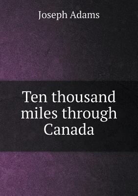 Ten Thousand Miles Through Canada - Adams, Joseph, Professor