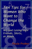 Ten Tips for Women Who Want to Change the World: Without Losing Their Friends, Shirts, or Minds