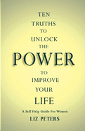 Ten Truths to Unlock the Power to Improve Your Life: A Self Help Guide for Women