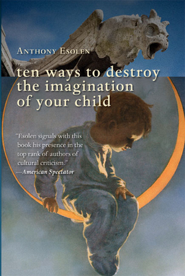 Ten Ways to Destroy the Imagination of Your Child - Esolen, Anthony, Mr.