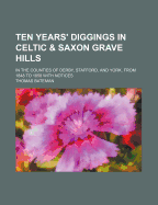 Ten Years' Diggings in Celtic & Saxon Grave Hills: In the Counties of Derby, Stafford, and York, from 1848 to 1858 with Notices