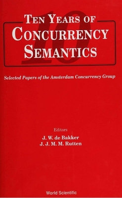 Ten Years of Concurrency Semantics: Selected Papers of the Amsterdam Concurrency Group - de Bakker, J W (Editor), and Rutten, J (Editor)