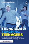 Tenaciously Teaching Teenagers: Stories and Strategies for Reaching Even the Toughest Students with Humor, Love, and Respect