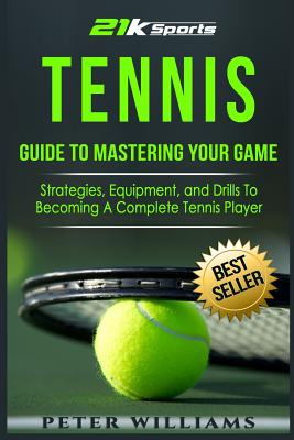 Tennis: Guide to Mastering Your Game- Strategies, Equipment, and Drills to Becoming a Complete Tennis Player - Williams, Peter, Dr.