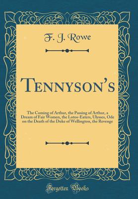 Tennyson's: The Coming of Arthur, the Passing of Arthur, a Dream of Fair Women, the Lotos-Eaters, Ulysses, Ode on the Death of the Duke of Wellington, the Revenge (Classic Reprint) - Rowe, F J