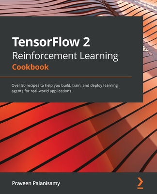 TensorFlow 2 Reinforcement Learning Cookbook: Over 50 recipes to help you build, train, and deploy learning agents for real-world applications - Palanisamy, Praveen