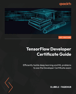 TensorFlow Developer Certificate Guide: Efficiently tackle deep learning and ML problems to ace the Developer Certificate exam