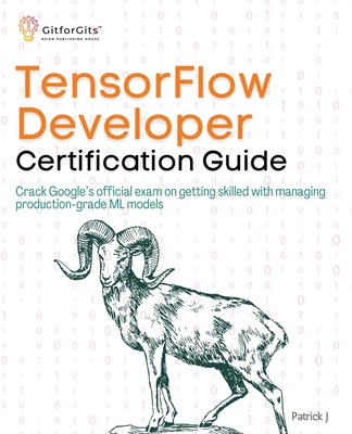 TensorFlow Developer Certification Guide: Crack Google's official exam on getting skilled with managing production-grade ML models - J, Patrick