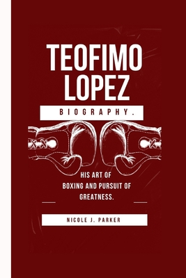 Teofimo Lopez Biography.: His Art of Boxing and Pursuit of Greatness. - J Parker, Nicole