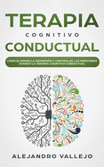 Terapia Cognitivo Conductual: C?mo Eliminar la Depresi?n y Controlar las Emociones Usando la Terapia Cognitivo Conductual