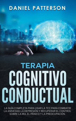 Terapia Cognitivo-Conductual: La Gua Completa para Usar la TCC para Combatir la Ansiedad, la Depresin y Recuperar el Control sobre la Ira, el Pnico y la Preocupacin. - Patterson, Daniel