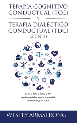 Terapia cognitivo-conductual (TCC) y terapia dialctico-conductual (TDC) 2 en 1: Cmo la TCC, la TDC y la ACT pueden ayudarle a superar la ansiedad, la depresin, y los TOCS - Armstrong, Wesley