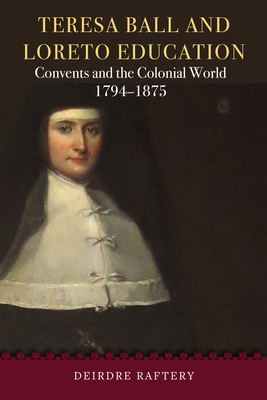 Teresa Ball and Loreto Education: Convents and the Colonial World, 1794-1875 - Raftery, Deirdre