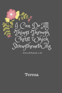 Teresa I Can Do All Things Through Christ Which Strengtheneth Me Philippians 4: 13: Personalized KJV Bible Verse 6x9 110 Pages Blank Lined Soft Cover Notebook Planner Prayer Journal