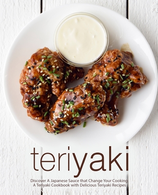 Teriyaki: Discover A Japanese Sauce that Change Your Cooking: A Teriyaki Cookbook with Delicious Teriyaki Recipes (2nd Edition) - Press, Booksumo