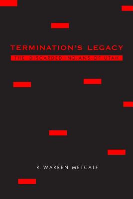 Termination's Legacy: The Discarded Indians of Utah - Metcalf, R Warren