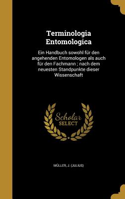 Terminologia Entomologica: Ein Handbuch sowohl fr den angehenden Entomologen als auch fr den Fachmann; nach dem neuesten Standpunkte dieser Wissenschaft - Mller, J (Julius) (Creator)