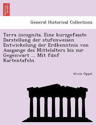 Terra Incognita. Eine Kurzgefasste Darstellung Der Stufenweisen Entwickelung Der Erdkenntnis Von Ausgange Des Mittelalters Bis Zur Gegenwart ... Mit Fu Nf Kartentafeln. - Oppel, Alwin