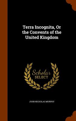 Terra Incognita, Or the Convents of the United Kingdom - Murphy, John Nicholas