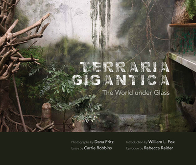 Terraria Gigantica: The World Under Glass - Fritz, Dana (Photographer), and Fox, William L (Introduction by), and Robbins, Carrie (Contributions by)