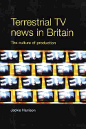 Terrestrial TV News in Britain: The Culture of Production - Harrison, Jackie