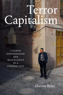 Terror Capitalism: Uyghur Dispossession and Masculinity in a Chinese City - Byler, Darren