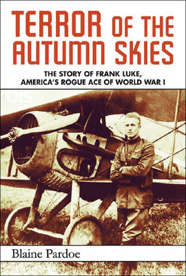 Terror of the Autumn Skies: The Story of Frank Luke, America's Rogue Ace of World War I - Pardoe, Blaine