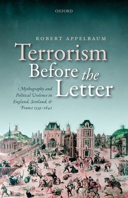 Terrorism Before the Letter: Mythography and Political Violence in England, Scotland, and France 1559-1642 - Appelbaum, Robert