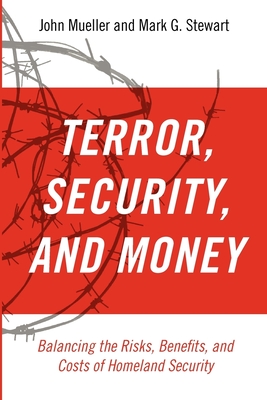 Terrorism, Security, and Money: Balancing the Risks, Benefits, and Costs of Homeland Security - Mueller, John, and Stewart, Mark G