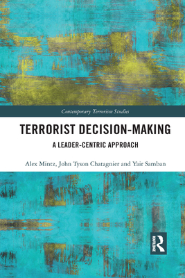 Terrorist Decision-Making: A Leader-Centric Approach - Mintz, Alex, and Chatagnier, Tyson, and Samban, Yair