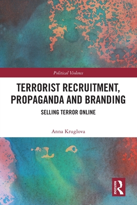 Terrorist Recruitment, Propaganda and Branding: Selling Terror Online - Kruglova, Anna