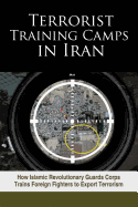 Terrorist Training Camps in Iran: How Islamic Revolutionary Guards Corps Trains Foreign Fighters to Export Terrorism