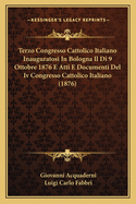 Terzo Congresso Cattolico Italiano Inauguratosi in Bologna Il Di 9 Ottobre 1876 E Atti E Documenti del IV Congresso Cattolico Italiano (1876)